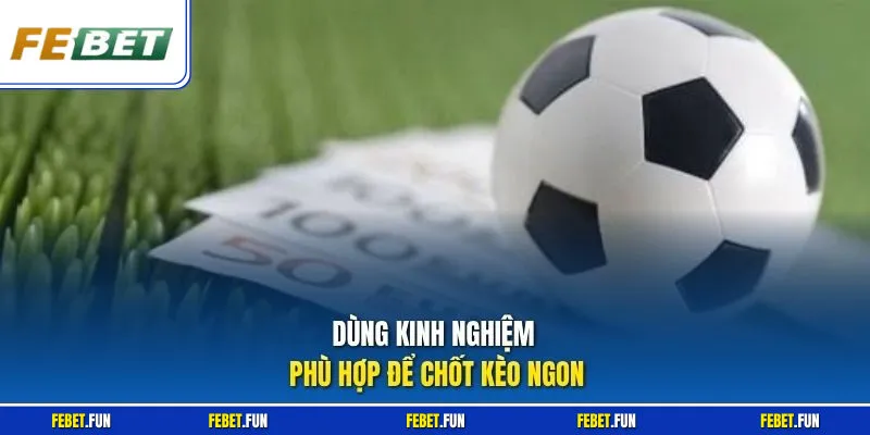 Dùng kinh nghiệm phù hợp để chốt kèo ngon