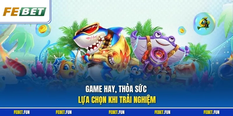 Game hay, thỏa sức lựa chọn khi trải nghiệm