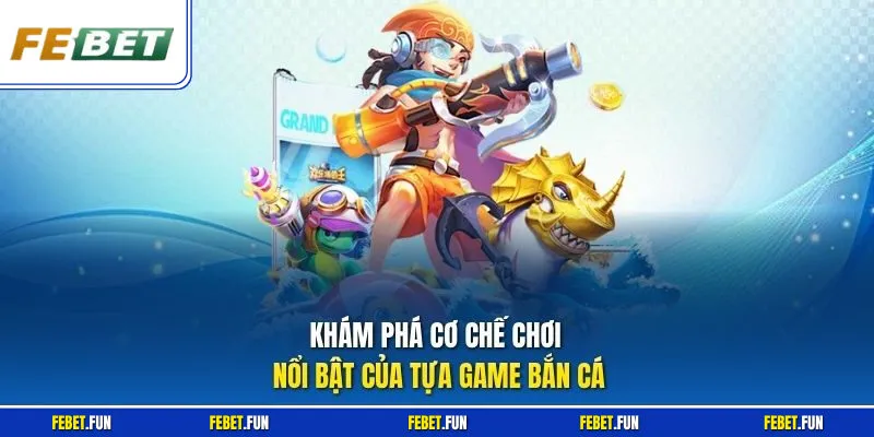 Khám phá cơ chế chơi nổi bật của tựa game bắn cá